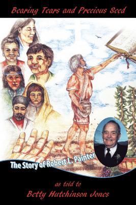 Full Download Bearing Tears and Precious Seed: The Story of Robert L. Painter - Betty Hutchinson Jones file in PDF