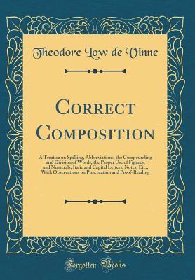 Read Correct Composition: A Treatise on Spelling, Abbreviations, the Compounding and Division of Words, the Proper Use of Figures, and Numerals, Italic and Capital Letters, Notes, Etc;, with Observations on Punctuation and Proof-Reading (Classic Reprint) - Theodore Low De Vinne | ePub
