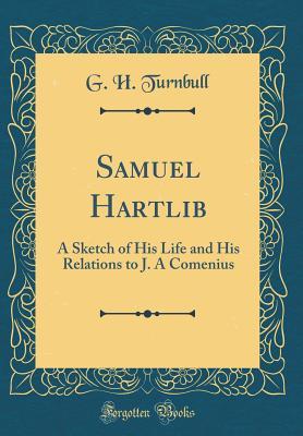 Full Download Samuel Hartlib: A Sketch of His Life and His Relations to J. a Comenius (Classic Reprint) - G H Turnbull | PDF
