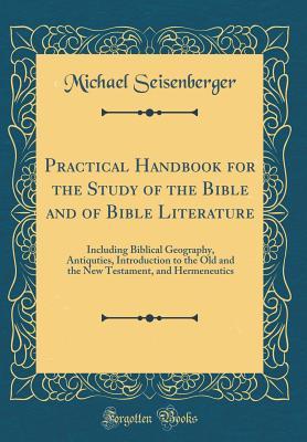 Download Practical Handbook for the Study of the Bible and of Bible Literature: Including Biblical Geography, Antiquties, Introduction to the Old and the New Testament, and Hermeneutics - Michael Seisenberger | PDF