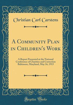 Read Online A Community Plan in Children's Work: A Report Presented at the National Conference of Charities and Correction Baltimore, Maryland, May 16, 1915 (Classic Reprint) - Christian Carl Carstens | ePub