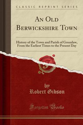 Read An Old Berwickshire Town: History of the Town and Parish of Greenlaw, from the Earliest Times to the Present Day (Classic Reprint) - Robert Gibson | PDF