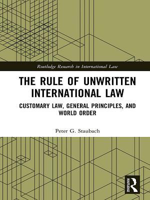 Read Online The Rule of Unwritten International Law: Customary Law, General Principles, and World Order - Peter G Staubach | ePub