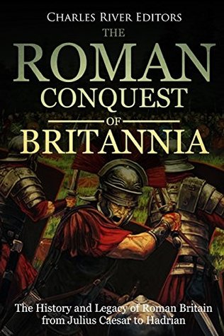 Read Online The Roman Conquest of Britannia: The History and Legacy of Roman Britain from Julius Caesar to Hadrian - Charles River Editors file in ePub