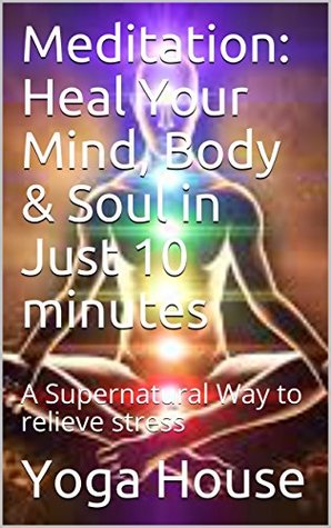 Read Meditation: Heal Your Mind, Body & Soul in Just 10 minutes : A Supernatural Way to relieve stress - Yoga House file in ePub