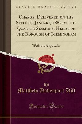 Read Online Charge, Delivered on the Sixth of January, 1862, at the Quarter Sessions, Held for the Borough of Birmingham: With an Appendix (Classic Reprint) - Matthew Davenport Hill | PDF