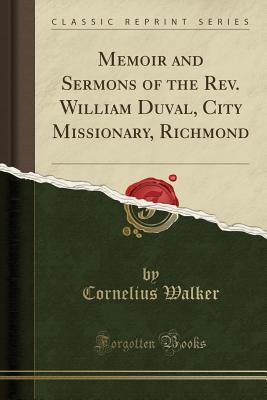 Full Download Memoir and Sermons of the Rev. William Duval, City Missionary, Richmond (Classic Reprint) - Rev Cornelius Walker file in PDF