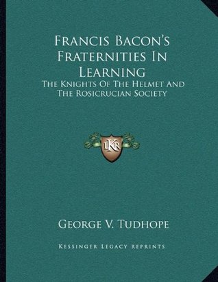 Full Download Francis Bacon's Fraternities In Learning: The Knights Of The Helmet And The Rosicrucian Society - George V. Tudhope | ePub