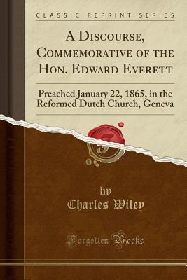 Download A Discourse, Commemorative of the Hon. Edward Everett: Preached January 22, 1865, in the Reformed Dutch Church, Geneva (Classic Reprint) - Charles Wiley | ePub