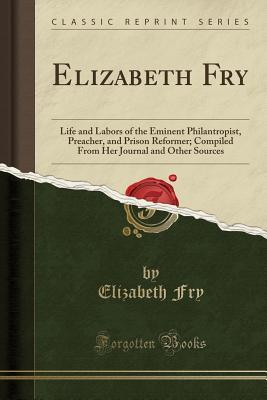 Read Online Elizabeth Fry: Life and Labors of the Eminent Philantropist, Preacher, and Prison Reformer; Compiled from Her Journal and Other Sources (Classic Reprint) - Elizabeth Fry file in ePub