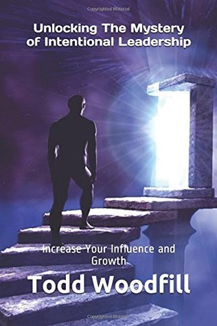 Full Download Unlocking The Mystery of Intentional Leadership: Increase Your Influence and Growth - Todd Woodfill | ePub