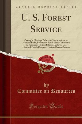 Download U. S. Forest Service: Oversight Hearings Before the Subcommittee on National Parks, Forests and Lands of the Committee on Resources, House of Representatives, One Hundred Fourth Congress, First and Second Session (Classic Reprint) - Committee on Resources file in PDF