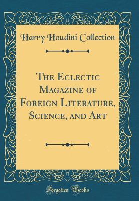 Full Download The Eclectic Magazine of Foreign Literature, Science, and Art (Classic Reprint) - Harry Houdini Collection | PDF