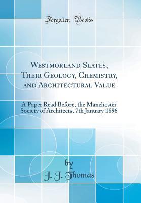 Read Online Westmorland Slates, Their Geology, Chemistry, and Architectural Value: A Paper Read Before, the Manchester Society of Architects, 7th January 1896 (Classic Reprint) - John Jacobs Thomas | ePub