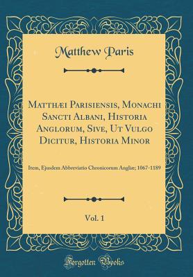 Read Online Matth�i Parisiensis, Monachi Sancti Albani, Historia Anglorum, Sive, UT Vulgo Dicitur, Historia Minor, Vol. 1: Item, Ejusdem Abbreviatio Chronicorum Angli�; 1067-1189 (Classic Reprint) - Matthew Paris | ePub