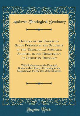 Read Online Outline of the Course of Study Pursued by the Students of the Theological Seminary, Andover, in the Department of Christian Theology: With References to the Principal Books in the Library, Pertaining to the Department, for the Use of the Students - Andover Theological Seminary file in ePub