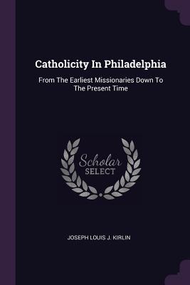 Full Download Catholicity in Philadelphia: From the Earliest Missionaries Down to the Present Time - Joseph Louis J. Kirlin file in ePub