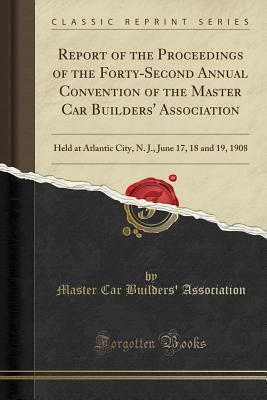 Read Online Report of the Proceedings of the Forty-Second Annual Convention of the Master Car Builders' Association: Held at Atlantic City, N. J., June 17, 18 and 19, 1908 (Classic Reprint) - Master Car Builders' Association | ePub