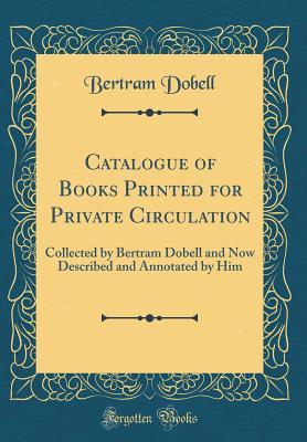 Download Catalogue of Books Printed for Private Circulation: Collected by Bertram Dobell and Now Described and Annotated by Him (Classic Reprint) - Bertram Dobell file in PDF