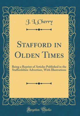 Download Stafford in Olden Times: Being a Reprint of Articles Published in the Staffordshire Advertiser, with Illustrations (Classic Reprint) - John Law Cherry file in PDF