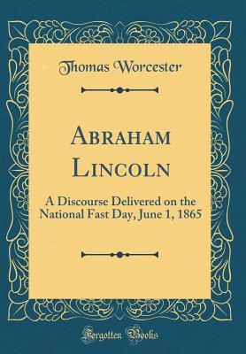 Full Download Abraham Lincoln: A Discourse Delivered on the National Fast Day, June 1, 1865 (Classic Reprint) - Thomas Worcester | ePub