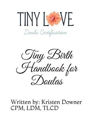 Read Online Tiny Birth Handbook for Doulas: Written by: Kristen Downer CPM, LDM, TLCD - Tiny Love Doula Certification's | PDF