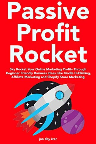 Full Download Passive Profit Rocket (2018 Home Business): Sky Rocket Your Online Marketing Profits Through Beginner Friendly Business Ideas Like Kindle Publishing, Affiliate Marketing and Shopify Store Marketing - Jon Day Iver | PDF