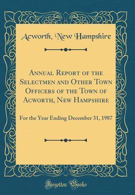Read Annual Report of the Selectmen and Other Town Officers of the Town of Acworth, New Hampshire: For the Year Ending December 31, 1987 (Classic Reprint) - Acworth New Hampshire file in PDF