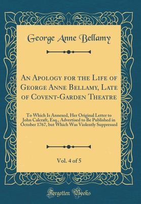 Read Online An Apology for the Life of George Anne Bellamy, Late of Covent-Garden Theatre, Vol. 4 of 5: To Which Is Annexed, Her Original Letter to John Calcraft, Esq., Advertised to Be Published in October 1767, But Which Was Violently Suppressed (Classic Reprint) - George Anne Bellamy file in PDF