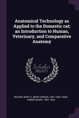 Read Anatomical Technology as Applied to the Domestic Cat; An Introduction to Human, Veterinary, and Comparative Anatomy - Burt G 1841-1925 Wilder | PDF