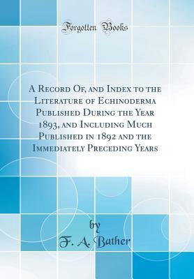 Read A Record Of, and Index to the Literature of Echinoderma Published During the Year 1893, and Including Much Published in 1892 and the Immediately Preceding Years (Classic Reprint) - F a Bather | PDF