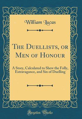 Full Download The Duellists, or Men of Honour: A Story, Calculated to Shew the Folly, Extravagance, and Sin of Duelling (Classic Reprint) - William Lucas | PDF