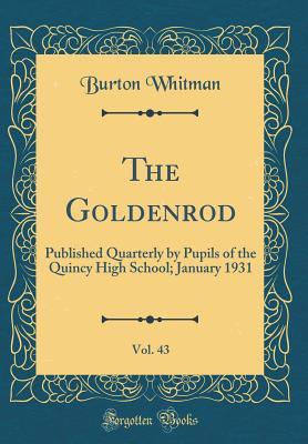 Read Online The Goldenrod, Vol. 43: Published Quarterly by Pupils of the Quincy High School; January 1931 (Classic Reprint) - Burton Whitman file in ePub