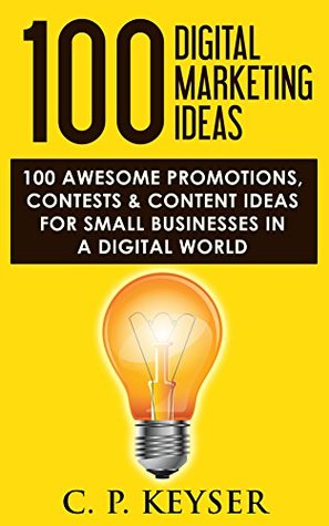 Download 100 Digital Marketing Ideas: 100 Awesome Promotions, Contests & Content Ideas For Small Businesses In A Digital World - C. P. Keyser | ePub