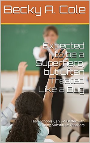 Read Expected to be a Superhero, but Often Treated Like a Bug: How Schools Can Do Better with Utilizing Substitute Teachers - Becky A. Cole file in ePub