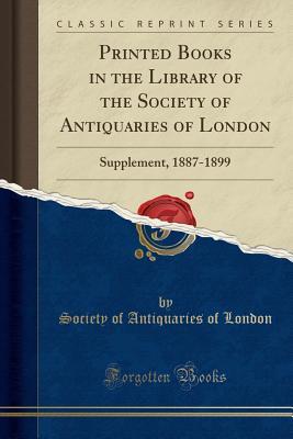 Download Printed Books in the Library of the Society of Antiquaries of London: Supplement, 1887-1899 (Classic Reprint) - Society of Antiquaries of London | PDF