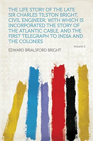 Full Download The Life Story of the Late Sir Charles Tilston Bright, Civil Engineer; With Which Is Incorporated the Story of the Atlantic Cable, and the First Telegraph to India and the Colonies - Bright | PDF