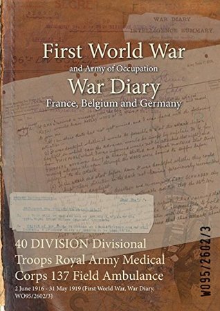 Full Download 40 Division Divisional Troops Royal Army Medical Corps 137 Field Ambulance: 2 June 1916 - 31 May 1919 (First World War, War Diary, Wo95/2602/3) - British War Office file in ePub