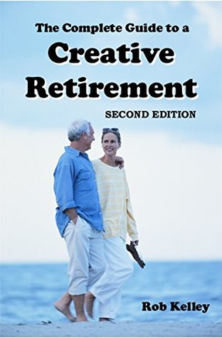 Download The Complete Guide to a Creative Retirement: Second Edition - Rob Kelley | ePub