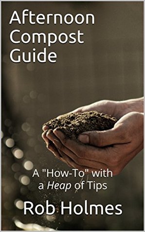Read Online Afternoon Compost Guide: A How-To with a Heap of Tips - Rob Holmes | ePub
