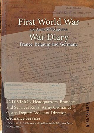 Full Download 42 Division Headquarters, Branches and Services Royal Army Ordnance Corps Deputy Assistant Director Ordnance Services: 1 March 1917 - 28 February 1919 (First World War, War Diary, Wo95/2648/3) - British War Office | ePub