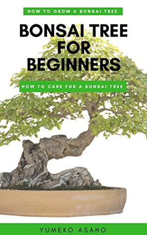 Read Bonsai Tree for Beginners: How to Grow a Bonsai Tree: How to Care for a Bonsai Tree: Types of Bonsai Trees - Yumeko Asano file in PDF