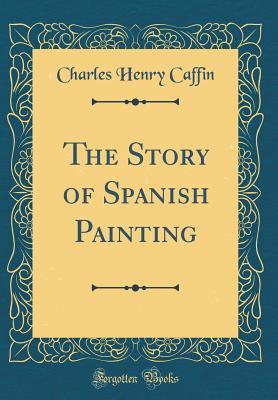 Read The Story of Spanish Painting (Classic Reprint) - Charles H. Caffin | PDF