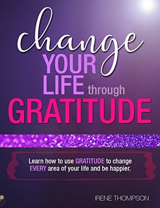 Full Download Change Your Life through Gratitude: Learn how to use gratitude to change every aspect of your life! - Irene Thompson file in ePub
