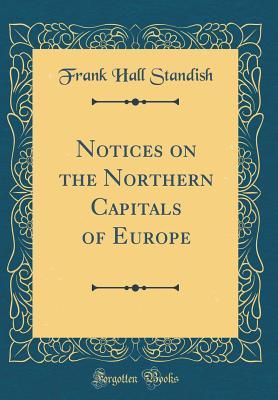 Read Online Notices on the Northern Capitals of Europe (Classic Reprint) - Frank Hall Standish | ePub