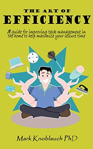 Read Online The Art of Efficiency: A Guide for Improving Task Management in the Home to Help Maximize Your Leisure Time - Mark Knoblauch | ePub
