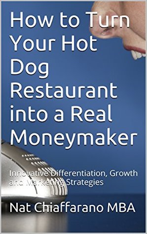 Read Online How to Turn Your Hot Dog Restaurant into a Real Moneymaker: Innovative Differentiation, Growth and Marketing Strategies - Nat Chiaffarano | PDF