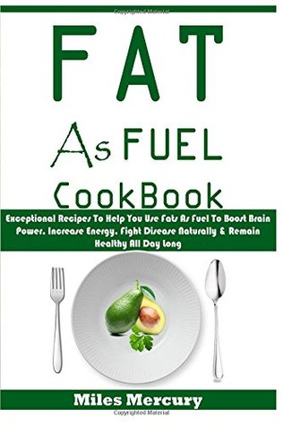 Download Fat As Fuel Cookbook: Exceptional Recipes To Help You Use Fats As Fuel To Boost Brain Power, Increase Energy, Fight Disease Naturally & Remain Healthy All Day Long - Miles Mercury | PDF