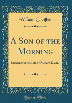 Full Download A Son of the Morning: Incidents in the Life of Richard Davies (Classic Reprint) - William C. Allen | PDF