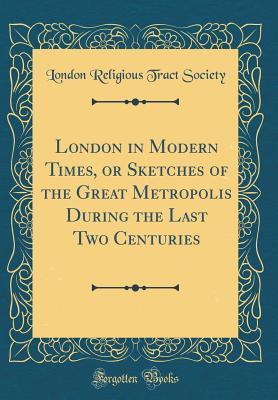 Download London in Modern Times, or Sketches of the Great Metropolis During the Last Two Centuries (Classic Reprint) - London Religious Tract Society | ePub